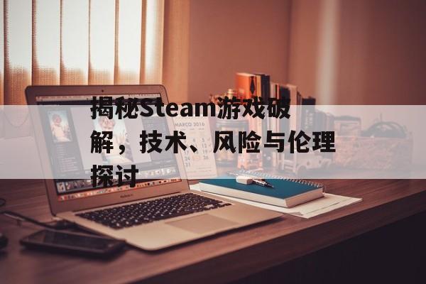 揭秘Steam游戏破解,技术、风险与伦理探讨 揭秘Steam游戏破解,技术、风险与伦理探讨