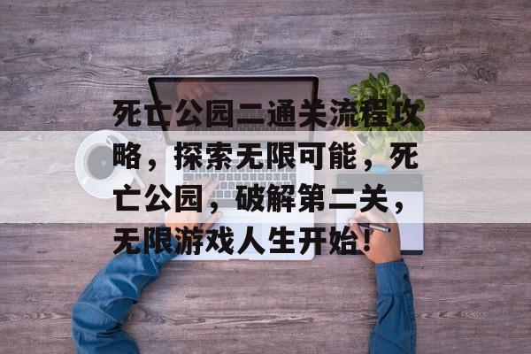 死亡公园二通关流程攻略,探索无限可能,死亡公园,破解第二关,无限游戏人生开始! 死亡公园二通关流程攻略,探索无限可能,死亡公园,破解第二关,无限游戏人生开始!