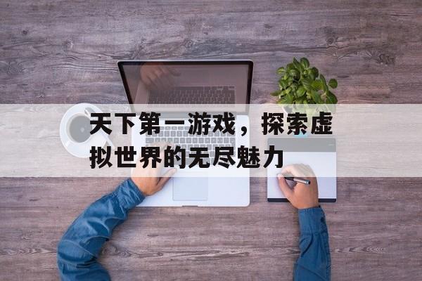天下第一游戏,探索虚拟世界的无尽魅力 天下第一游戏,探索虚拟世界的无尽魅力
