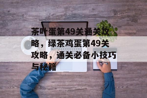 茶叶蛋第49关通关攻略，绿茶鸡蛋第49关攻略，通关必备小技巧与秘籍