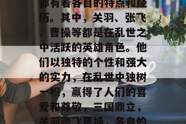 三国中的众多英雄人物都有着各自的特点和经历。其中，关羽、张飞、曹操等都是在乱世之中活跃的英雄角色。他们以独特的个性和强大的实力，在乱世中独树一帜，赢得了人们的喜爱和尊敬，三国鼎立，关羽张飞曹操，各自的特色与成就
