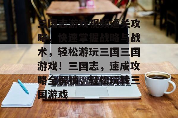 三国志游戏视频通关攻略,快速掌握战略与战术,轻松游玩三国三国游戏!三国志,速成攻略全解锁,轻松玩转三国游戏 三国志游戏视频通关攻略,快速掌握战略与战术,轻松游玩三国三国游戏!三国志,速成攻略全解锁,轻松玩转三国游戏