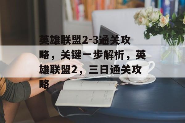 英雄联盟2-3通关攻略,关键一步解析,英雄联盟2,三日通关攻略 英雄联盟2-3通关攻略,关键一步解析,英雄联盟2,三日通关攻略