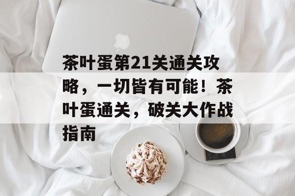 茶叶蛋第21关通关攻略,一切皆有可能!茶叶蛋通关,破关大作战指南 茶叶蛋第21关通关攻略,一切皆有可能!茶叶蛋通关,破关大作战指南