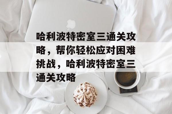 哈利波特密室三通关攻略,帮你轻松应对困难挑战,哈利波特密室三通关攻略 哈利波特密室三通关攻略,帮你轻松应对困难挑战,哈利波特密室三通关攻略