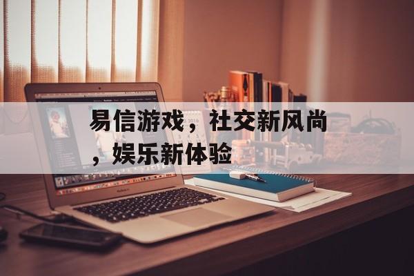 易信游戏,社交新风尚,娱乐新体验 易信游戏,社交新风尚,娱乐新体验
