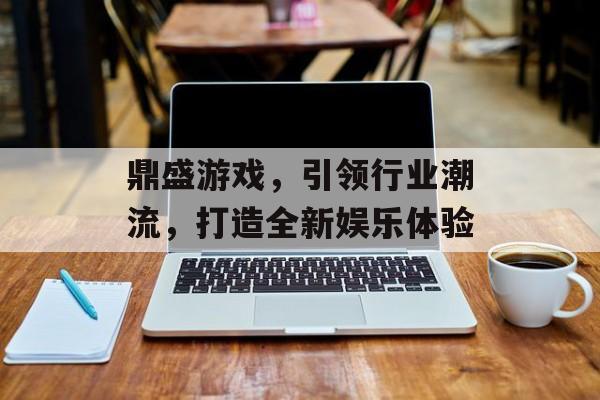 鼎盛游戏，引领行业潮流，打造全新娱乐体验