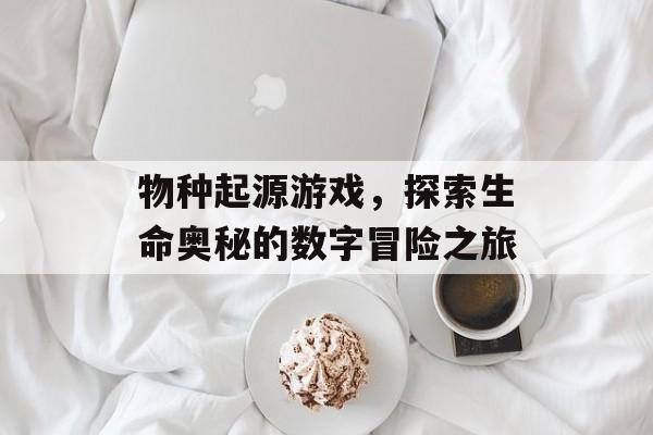 物种起源游戏,探索生命奥秘的数字冒险之旅 物种起源游戏,探索生命奥秘的数字冒险之旅