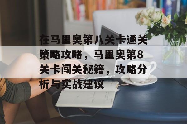 在马里奥第八关卡通关策略攻略,马里奥第8关卡闯关秘籍,攻略分析与实战建议 在马里奥第八关卡通关策略攻略,马里奥第8关卡闯关秘籍,攻略分析与实战建议