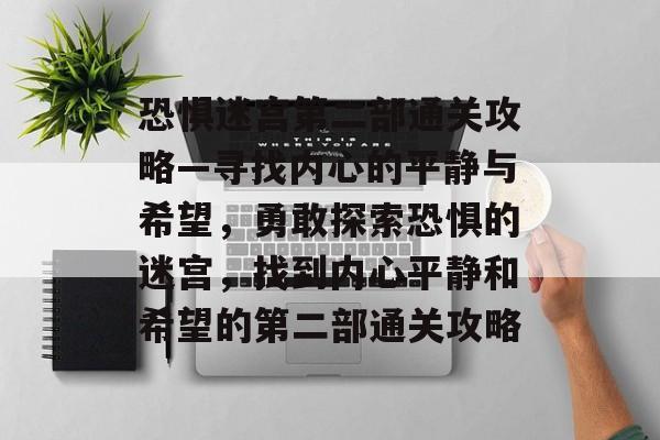 恐惧迷宫第二部通关攻略—寻找内心的平静与希望,勇敢探索恐惧的迷宫,找到内心平静和希望的第二部通关攻略 恐惧迷宫第二部通关攻略—寻找内心的平静与希望,勇敢探索恐惧的迷宫,找到内心平静和希望的第二部通关攻略