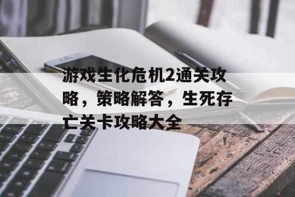 游戏生化危机2通关攻略,策略解答,生死存亡关卡攻略大全 游戏生化危机2通关攻略,策略解答,生死存亡关卡攻略大全