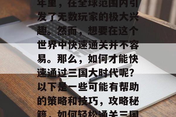 三国大时代在过去的4年里,在全球范围内引发了无数玩家的极大兴趣。然而,想要在这个世界中快速通关并不容易。那么,如何才能快速通过三国大时代呢?以下是一些可能有帮助的策略和技巧,攻略秘籍,如何轻松通关三国大时代 三国大时代在过去的4年里,在全球范围内引发了无数玩家的极大兴趣。然而,想要在这个世界中快速通关并不容易。那么,如何才能快速通过三国大时代呢?以下是一些可能有帮助的策略和技巧,攻略秘籍,如何轻松通关三国大时代