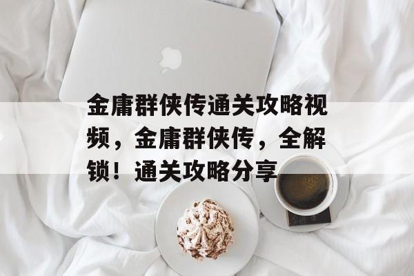 金庸群侠传通关攻略视频，金庸群侠传，全解锁！通关攻略分享