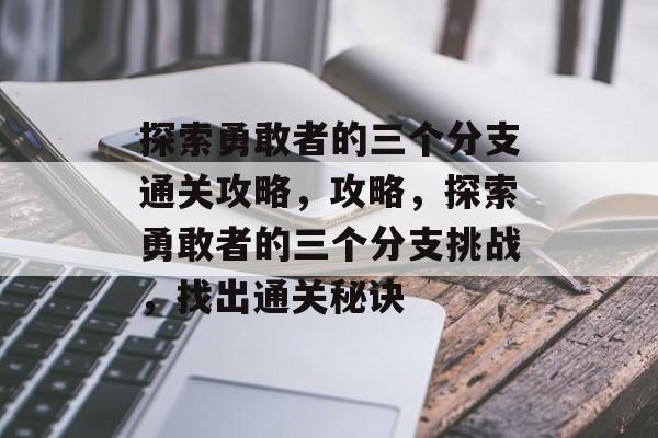 探索勇敢者的三个分支通关攻略,攻略,探索勇敢者的三个分支挑战,找出通关秘诀 探索勇敢者的三个分支通关攻略,攻略,探索勇敢者的三个分支挑战,找出通关秘诀