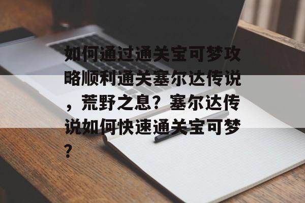 如何通过通关宝可梦攻略顺利通关塞尔达传说,荒野之息?塞尔达传说如何快速通关宝可梦? 如何通过通关宝可梦攻略顺利通关塞尔达传说,荒野之息?塞尔达传说如何快速通关宝可梦?