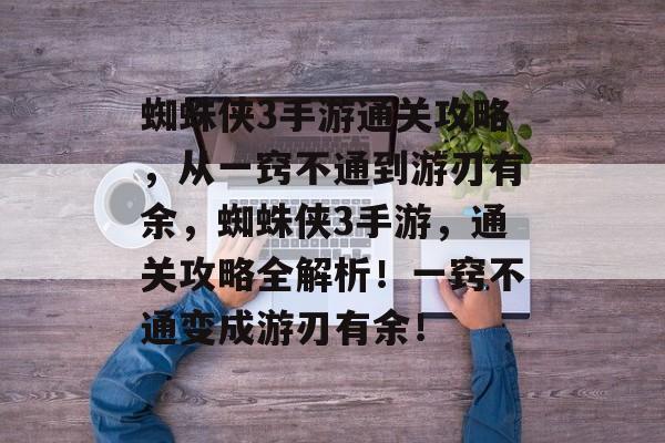 蜘蛛侠3手游通关攻略，从一窍不通到游刃有余，蜘蛛侠3手游，通关攻略全解析！一窍不通变成游刃有余！