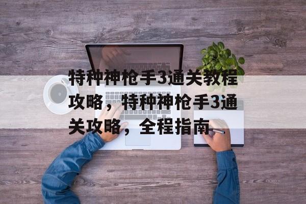 特种神枪手3通关教程攻略，特种神枪手3通关攻略，全程指南