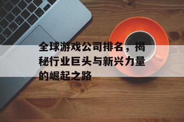 全球游戏公司排名,揭秘行业巨头与新兴力量的崛起之路 全球游戏公司排名,揭秘行业巨头与新兴力量的崛起之路