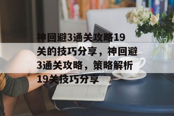 神回避3通关攻略19关的技巧分享,神回避3通关攻略,策略解析19关技巧分享 神回避3通关攻略19关的技巧分享,神回避3通关攻略,策略解析19关技巧分享