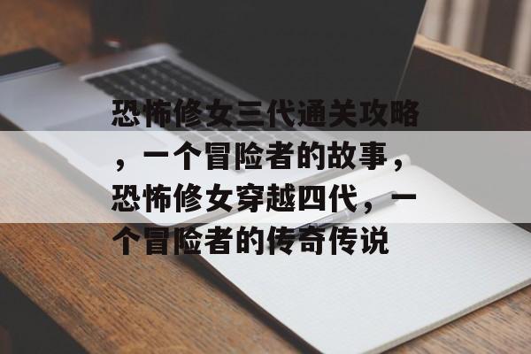恐怖修女三代通关攻略,一个冒险者的故事,恐怖修女穿越四代,一个冒险者的传奇传说 恐怖修女三代通关攻略,一个冒险者的故事,恐怖修女穿越四代,一个冒险者的传奇传说