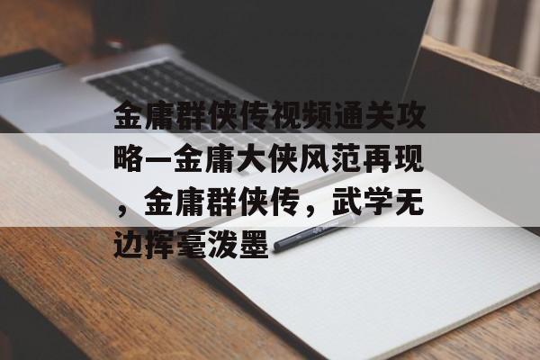 金庸群侠传视频通关攻略—金庸大侠风范再现,金庸群侠传,武学无边挥毫泼墨 金庸群侠传视频通关攻略—金庸大侠风范再现,金庸群侠传,武学无边挥毫泼墨