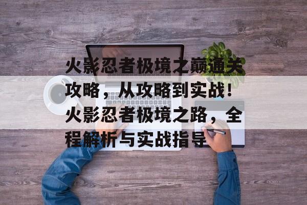 火影忍者极境之巅通关攻略,从攻略到实战!火影忍者极境之路,全程解析与实战指导 火影忍者极境之巅通关攻略,从攻略到实战!火影忍者极境之路,全程解析与实战指导