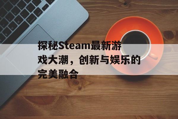 探秘Steam最新游戏大潮,创新与娱乐的完美融合 探秘Steam最新游戏大潮,创新与娱乐的完美融合