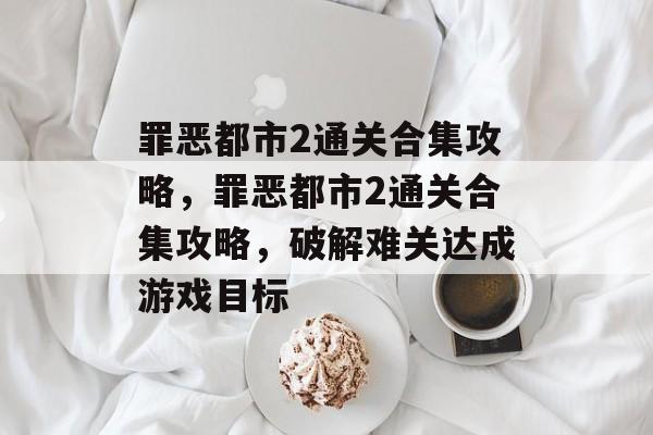 罪恶都市2通关合集攻略,罪恶都市2通关合集攻略,破解难关达成游戏目标 罪恶都市2通关合集攻略,罪恶都市2通关合集攻略,破解难关达成游戏目标