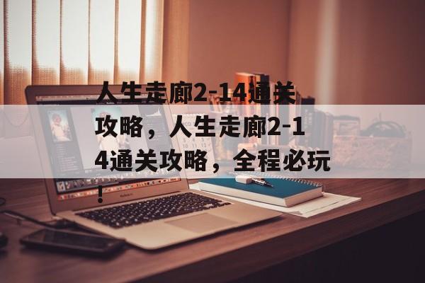 人生走廊2-14通关攻略,人生走廊2-14通关攻略,全程必玩! 人生走廊2-14通关攻略,人生走廊2-14通关攻略,全程必玩!