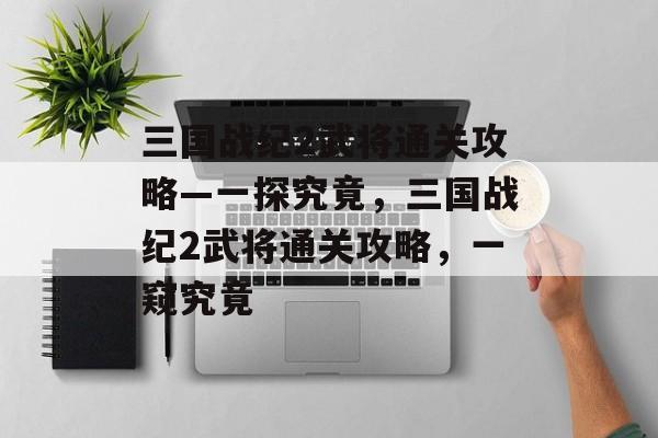 三国战纪2武将通关攻略—一探究竟,三国战纪2武将通关攻略,一窥究竟 三国战纪2武将通关攻略—一探究竟,三国战纪2武将通关攻略,一窥究竟