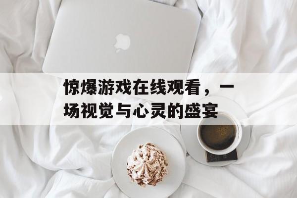 惊爆游戏在线观看,一场视觉与心灵的盛宴 惊爆游戏在线观看,一场视觉与心灵的盛宴