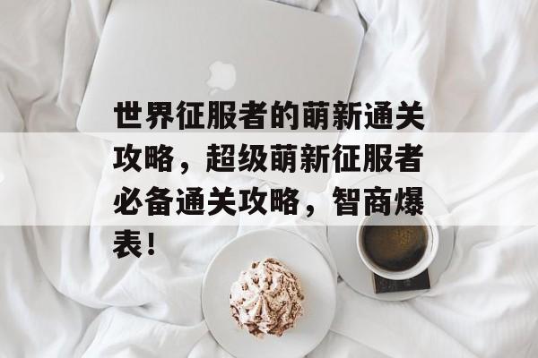 世界征服者的萌新通关攻略,超级萌新征服者必备通关攻略,智商爆表! 世界征服者的萌新通关攻略,超级萌新征服者必备通关攻略,智商爆表!