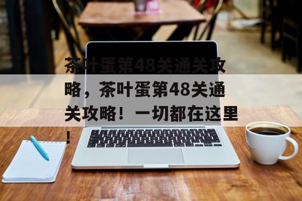 茶叶蛋第48关通关攻略,茶叶蛋第48关通关攻略!一切都在这里! 茶叶蛋第48关通关攻略,茶叶蛋第48关通关攻略!一切都在这里!