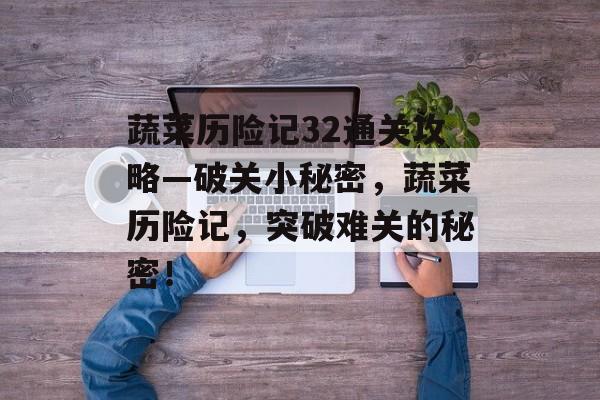 蔬菜历险记32通关攻略—破关小秘密，蔬菜历险记，突破难关的秘密！