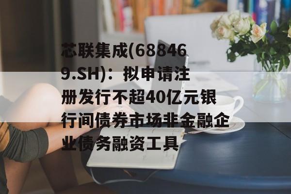 芯联集成(688469.SH)：拟申请注册发行不超40亿元银行间债券市场非金融企业债务融资工具