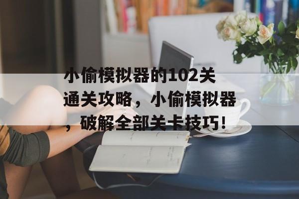 小偷模拟器的102关通关攻略,小偷模拟器,破解全部关卡技巧! 小偷模拟器的102关通关攻略,小偷模拟器,破解全部关卡技巧!