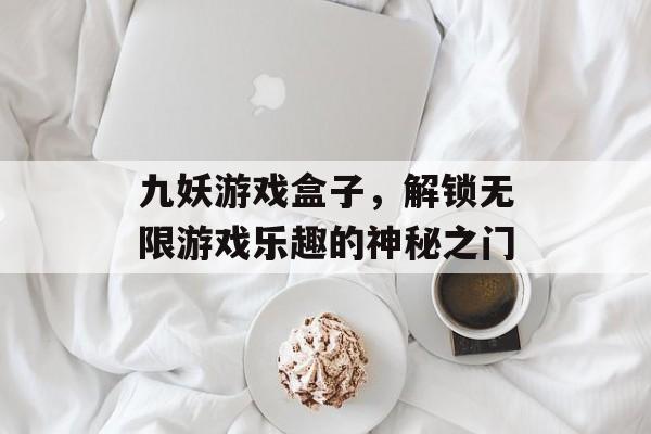 九妖游戏盒子,解锁无限游戏乐趣的神秘之门 九妖游戏盒子,解锁无限游戏乐趣的神秘之门