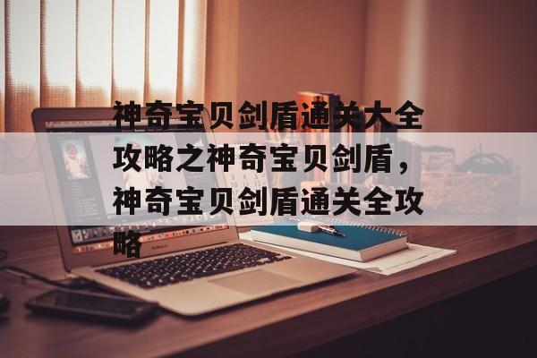 神奇宝贝剑盾通关大全攻略之神奇宝贝剑盾,神奇宝贝剑盾通关全攻略 神奇宝贝剑盾通关大全攻略之神奇宝贝剑盾,神奇宝贝剑盾通关全攻略