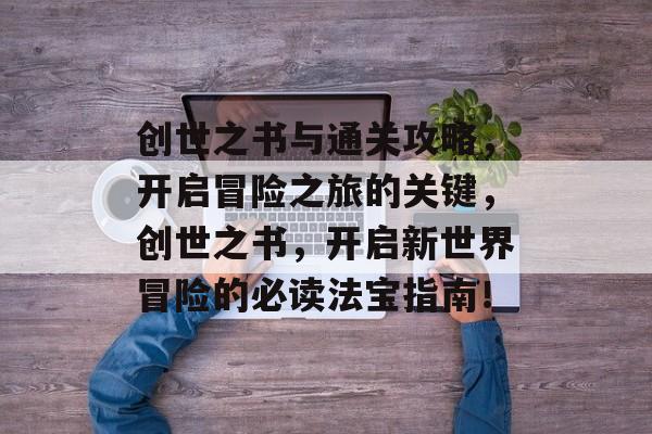 创世之书与通关攻略，开启冒险之旅的关键，创世之书，开启新世界冒险的必读法宝指南！