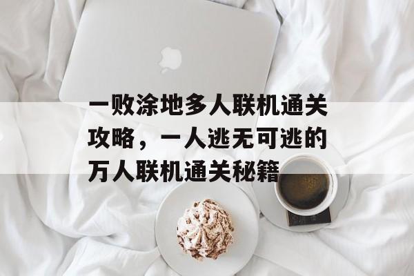 一败涂地多人联机通关攻略,一人逃无可逃的万人联机通关秘籍 一败涂地多人联机通关攻略,一人逃无可逃的万人联机通关秘籍