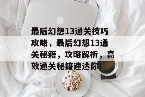 最后幻想13通关技巧攻略,最后幻想13通关秘籍,攻略解析,高效通关秘籍速达你! 最后幻想13通关技巧攻略,最后幻想13通关秘籍,攻略解析,高效通关秘籍速达你!