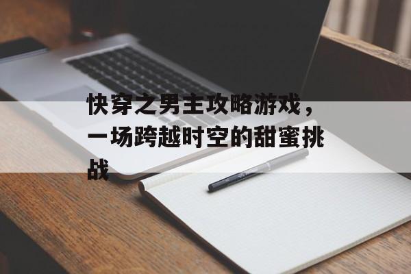快穿之男主攻略游戏,一场跨越时空的甜蜜挑战 快穿之男主攻略游戏,一场跨越时空的甜蜜挑战