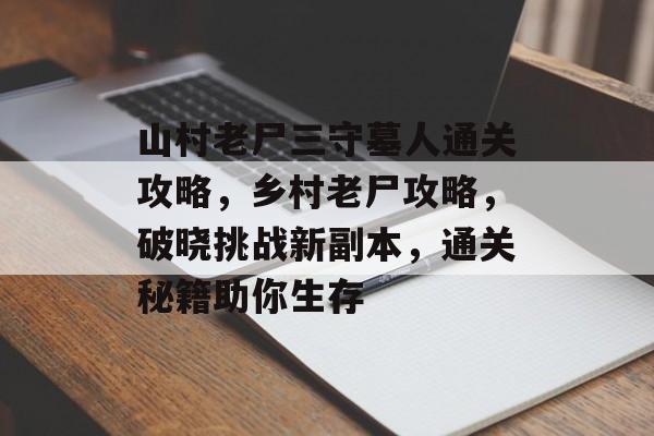 山村老尸三守墓人通关攻略,乡村老尸攻略,破晓挑战新副本,通关秘籍助你生存 山村老尸三守墓人通关攻略,乡村老尸攻略,破晓挑战新副本,通关秘籍助你生存