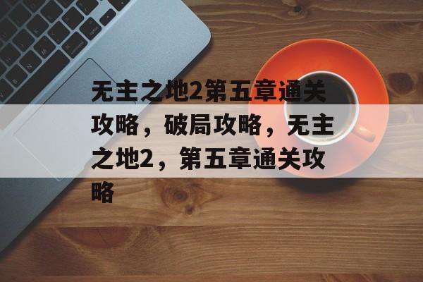 无主之地2第五章通关攻略,破局攻略,无主之地2,第五章通关攻略 无主之地2第五章通关攻略,破局攻略,无主之地2,第五章通关攻略