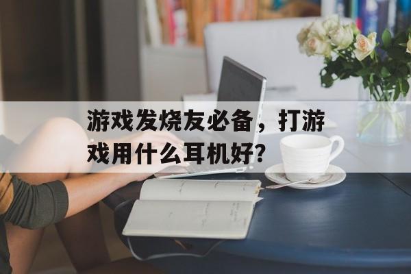 游戏发烧友必备,打游戏用什么耳机好? 游戏发烧友必备,打游戏用什么耳机好?