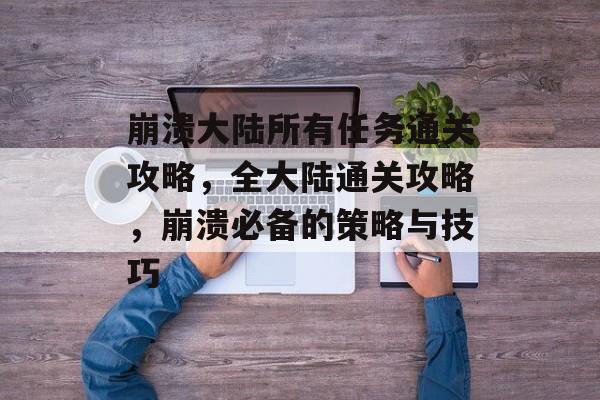 崩溃大陆所有任务通关攻略,全大陆通关攻略,崩溃必备的策略与技巧 崩溃大陆所有任务通关攻略,全大陆通关攻略,崩溃必备的策略与技巧