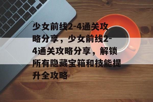 少女前线2-4通关攻略分享,少女前线2-4通关攻略分享,解锁所有隐藏宝箱和技能提升全攻略 少女前线2-4通关攻略分享,少女前线2-4通关攻略分享,解锁所有隐藏宝箱和技能提升全攻略