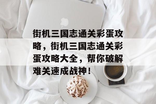 街机三国志通关彩蛋攻略,街机三国志通关彩蛋攻略大全,帮你破解难关速成战神! 街机三国志通关彩蛋攻略,街机三国志通关彩蛋攻略大全,帮你破解难关速成战神!