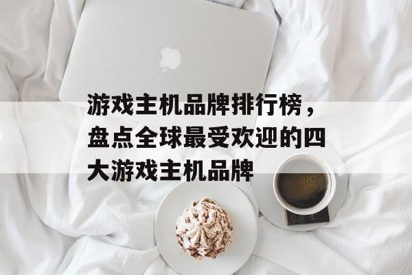 游戏主机品牌排行榜,盘点全球最受欢迎的四大游戏主机品牌 游戏主机品牌排行榜,盘点全球最受欢迎的四大游戏主机品牌