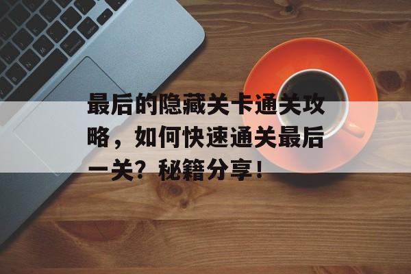 最后的隐藏关卡通关攻略,如何快速通关最后一关?秘籍分享! 最后的隐藏关卡通关攻略,如何快速通关最后一关?秘籍分享!